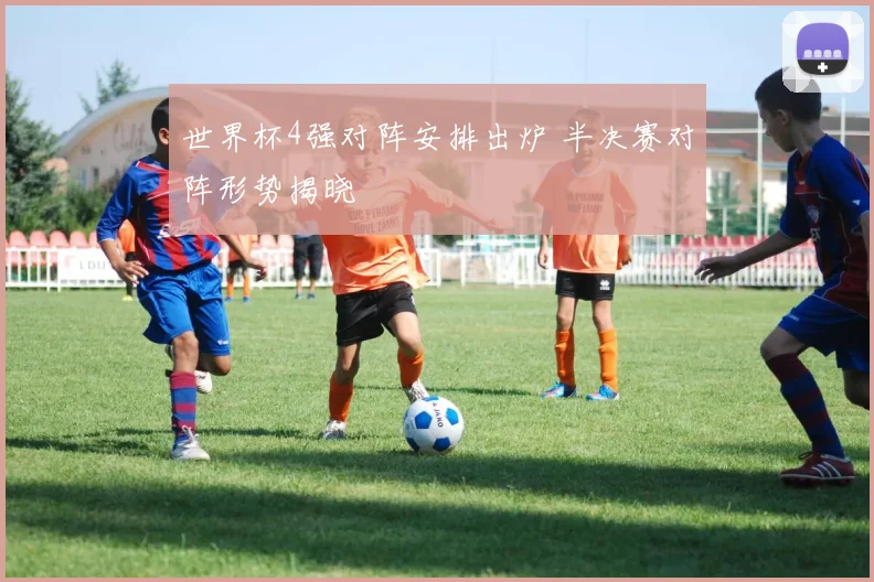世界杯4强对阵安排出炉 半决赛对阵形势揭晓