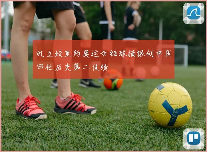 巩立姣里约奥运会铅球摘银创中国田径历史第二佳绩