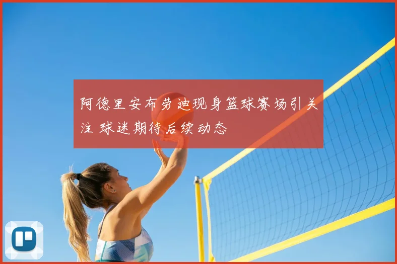 阿德里安布劳迪现身篮球赛场引关注 球迷期待后续动态