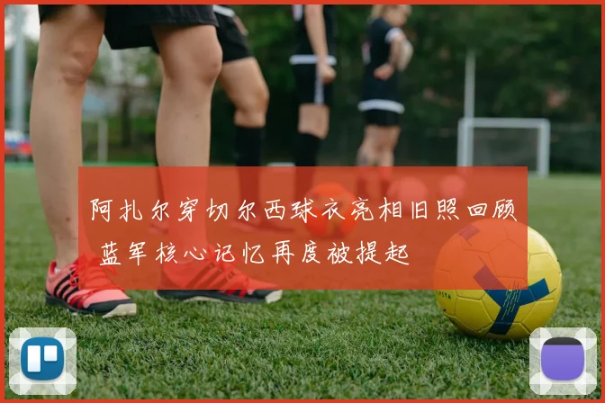 阿扎尔穿切尔西球衣亮相旧照回顾 蓝军核心记忆再度被提起