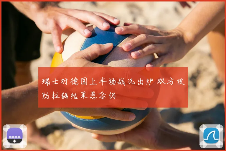 瑞士对德国上半场战况出炉 双方攻防拉锯结果悬念仍