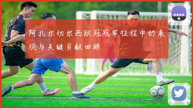 阿扎尔切尔西欧冠冠军征程中的表现与关键贡献回顾