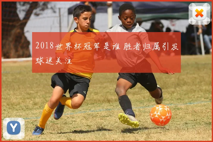 2018世界杯冠军是谁 胜者归属引发球迷关注