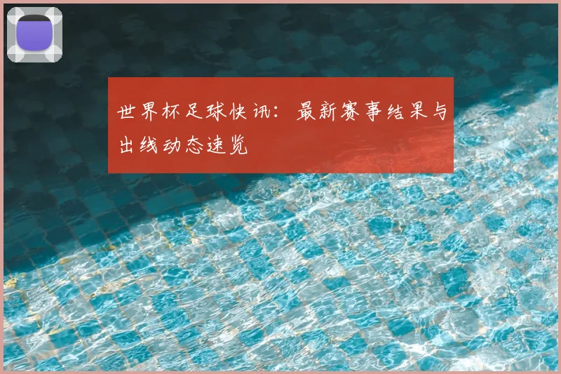 世界杯足球快讯：最新赛事结果与出线动态速览