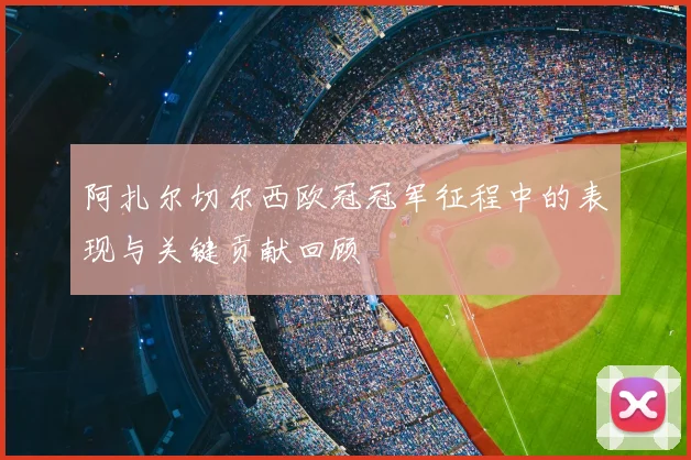 阿扎尔切尔西欧冠冠军征程中的表现与关键贡献回顾