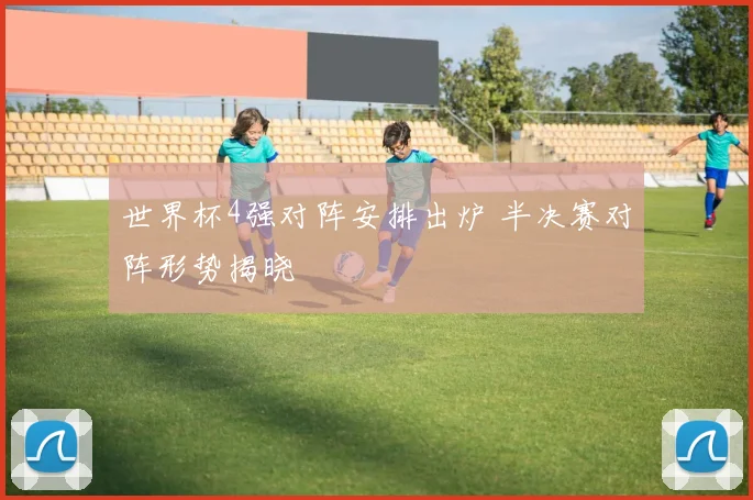 世界杯4强对阵安排出炉 半决赛对阵形势揭晓