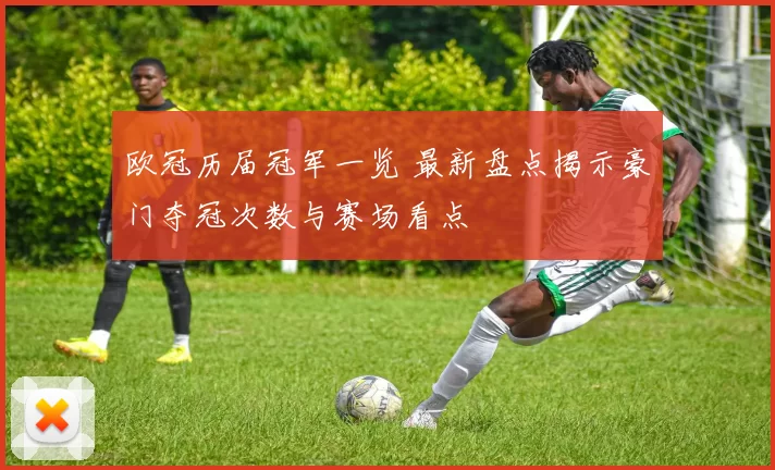 欧冠历届冠军一览 最新盘点揭示豪门夺冠次数与赛场看点