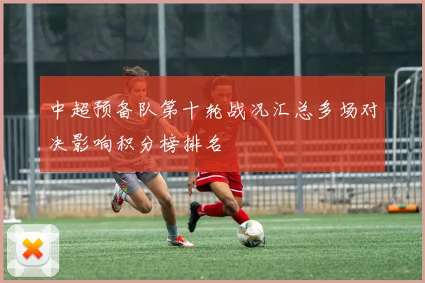 中超预备队第十轮战况汇总多场对决影响积分榜排名