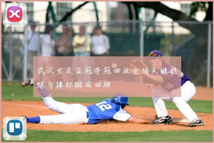 武汉女足亚冠夺冠回放全场关键进球与捧杯瞬间回顾