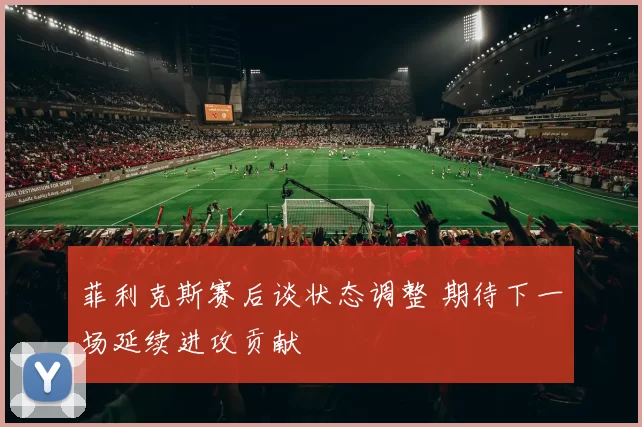 菲利克斯赛后谈状态调整 期待下一场延续进攻贡献