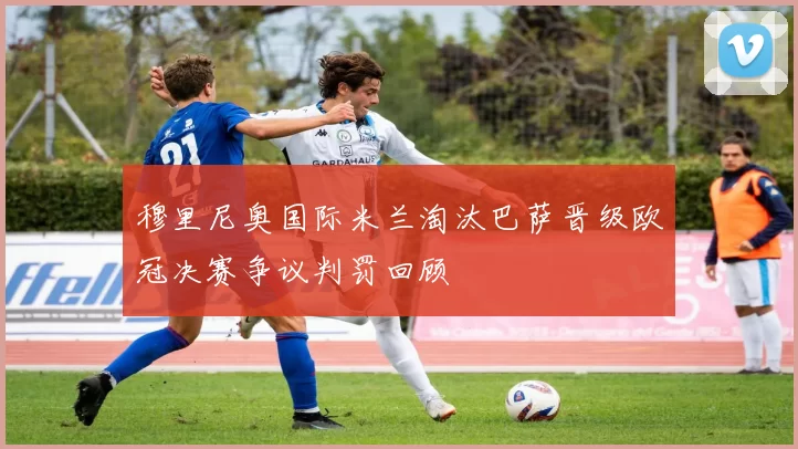 穆里尼奥国际米兰淘汰巴萨晋级欧冠决赛争议判罚回顾