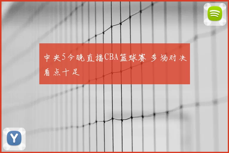 中央5今晚直播CBA篮球赛 多场对决看点十足