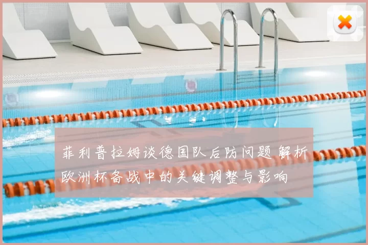 菲利普拉姆谈德国队后防问题 解析欧洲杯备战中的关键调整与影响