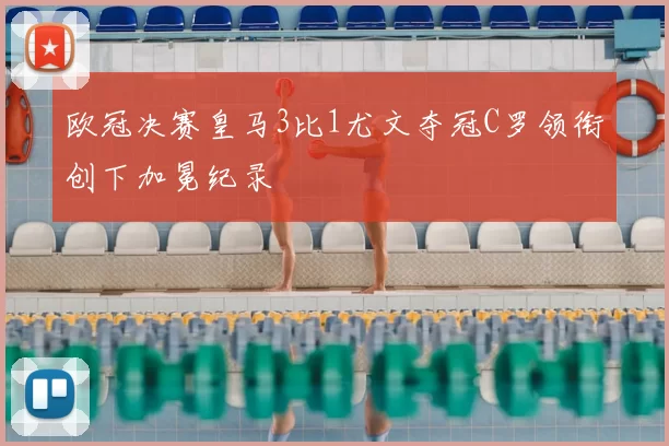 欧冠决赛皇马3比1尤文夺冠C罗领衔创下加冕纪录