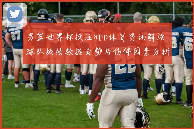 男篮世界杯投注app体育资讯解读 球队战绩数据走势与伤停因素分析