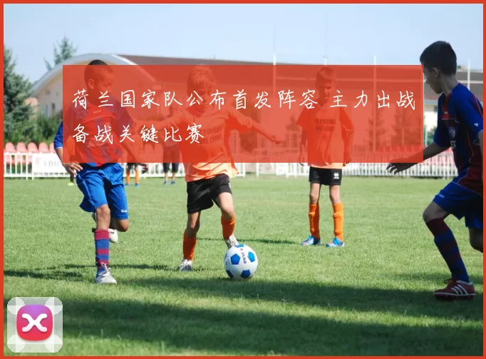 荷兰国家队公布首发阵容 主力出战备战关键比赛