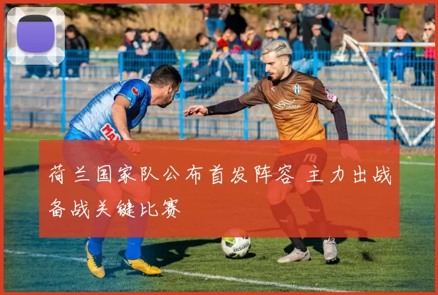 荷兰国家队公布首发阵容 主力出战备战关键比赛