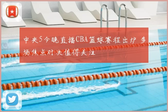 中央5今晚直播CBA篮球赛程出炉 多场焦点对决值得关注