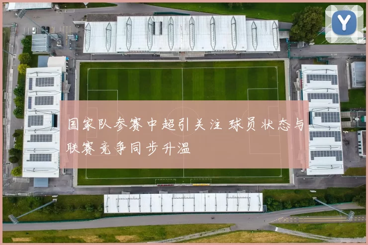 国家队参赛中超引关注 球员状态与联赛竞争同步升温