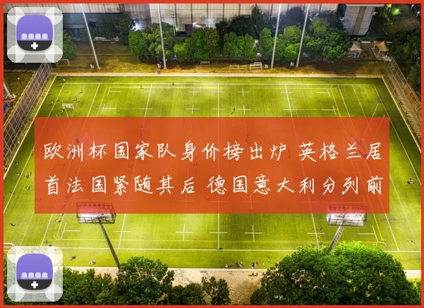 欧洲杯国家队身价榜出炉 英格兰居首法国紧随其后 德国意大利分列前列