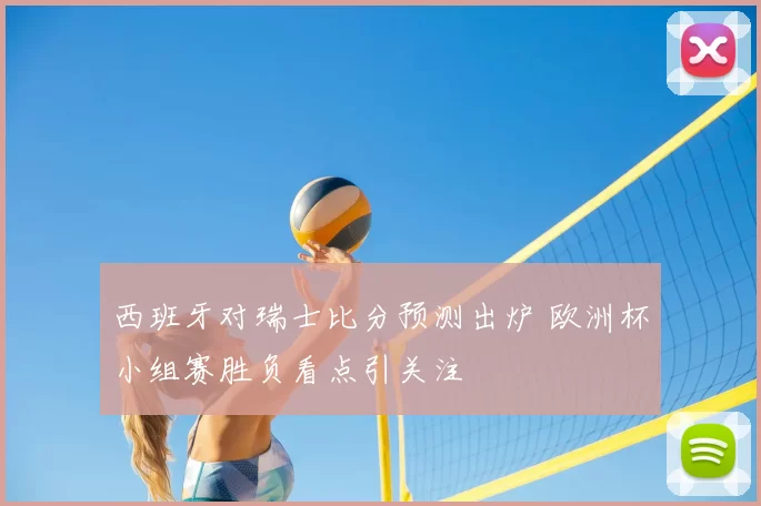 西班牙对瑞士比分预测出炉 欧洲杯小组赛胜负看点引关注