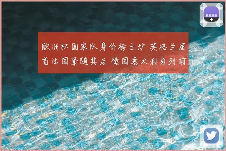 欧洲杯国家队身价榜出炉 英格兰居首法国紧随其后 德国意大利分列前列