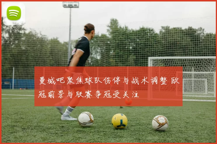 曼城吧聚焦球队伤停与战术调整 欧冠前景与联赛争冠受关注