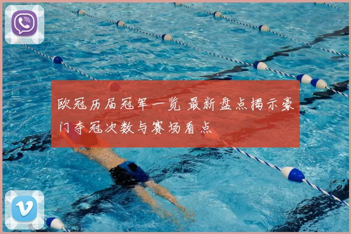 欧冠历届冠军一览 最新盘点揭示豪门夺冠次数与赛场看点