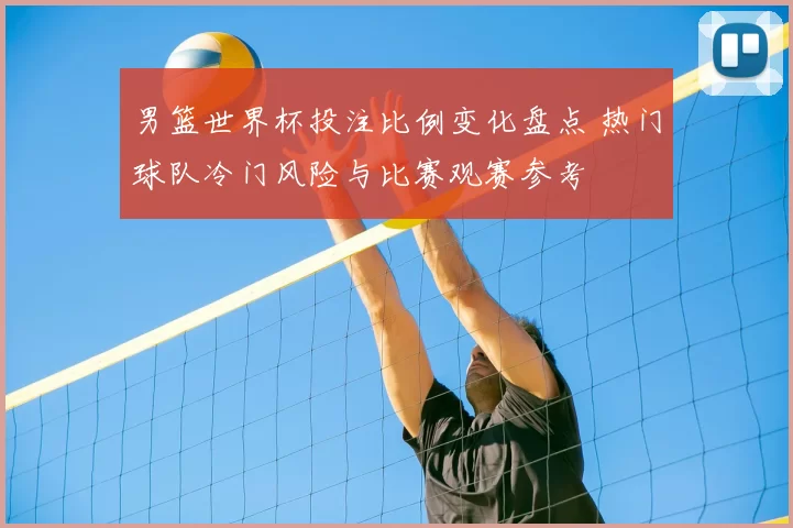 男篮世界杯投注比例变化盘点 热门球队冷门风险与比赛观赛参考